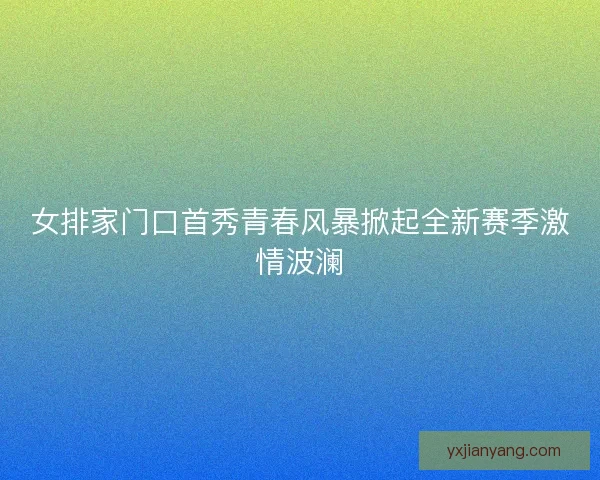 女排家门口首秀青春风暴掀起全新赛季激情波澜