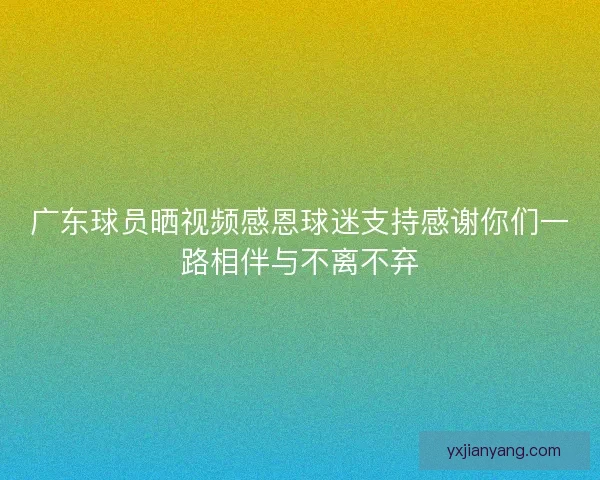 广东球员晒视频感恩球迷支持感谢你们一路相伴与不离不弃