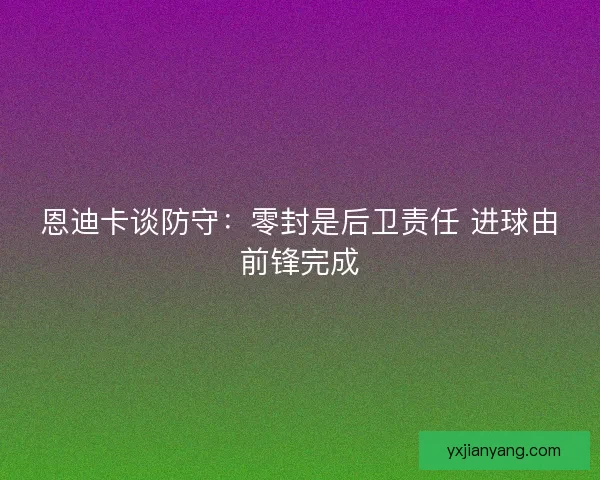 恩迪卡谈防守：零封是后卫责任 进球由前锋完成