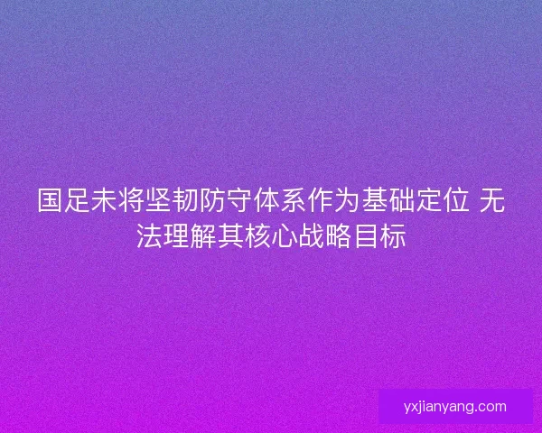 国足未将坚韧防守体系作为基础定位 无法理解其核心战略目标