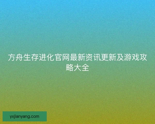 方舟生存进化官网最新资讯更新及游戏攻略大全