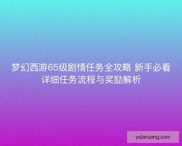 梦幻西游65级剧情任务全攻略 新手必看详细任务流程与奖励解析
