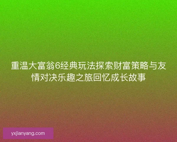 重温大富翁6经典玩法探索财富策略与友情对决乐趣之旅回忆成长故事