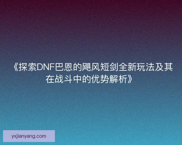 《探索DNF巴恩的飓风短剑全新玩法及其在战斗中的优势解析》