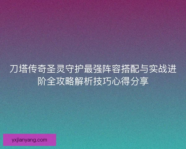 刀塔传奇圣灵守护最强阵容搭配与实战进阶全攻略解析技巧心得分享