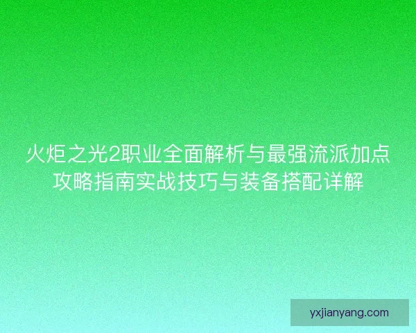 火炬之光2职业全面解析与最强流派加点攻略指南实战技巧与装备搭配详解