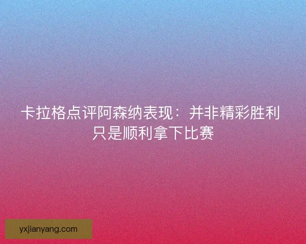 卡拉格点评阿森纳表现：并非精彩胜利 只是顺利拿下比赛