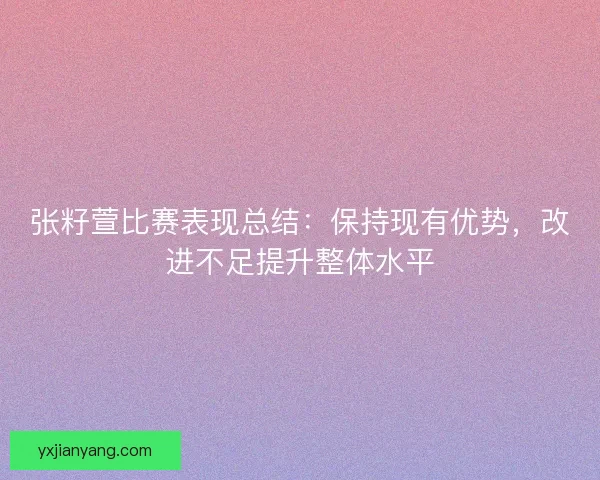 张籽萱比赛表现总结：保持现有优势，改进不足提升整体水平