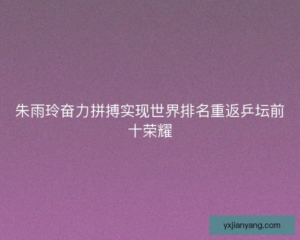 朱雨玲奋力拼搏实现世界排名重返乒坛前十荣耀