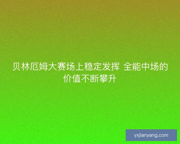 贝林厄姆大赛场上稳定发挥 全能中场的价值不断攀升