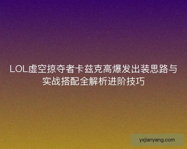 LOL虚空掠夺者卡兹克高爆发出装思路与实战搭配全解析进阶技巧