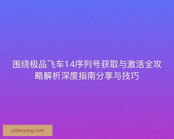 围绕极品飞车14序列号获取与激活全攻略解析深度指南分享与技巧