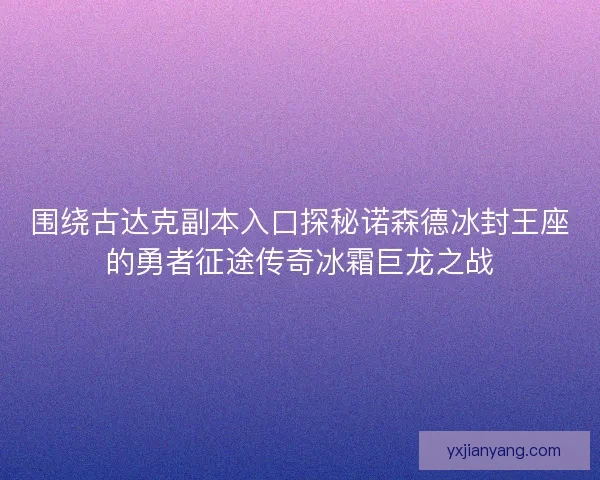 围绕古达克副本入口探秘诺森德冰封王座的勇者征途传奇冰霜巨龙之战