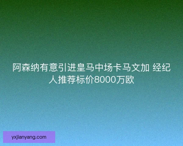阿森纳有意引进皇马中场卡马文加 经纪人推荐标价8000万欧