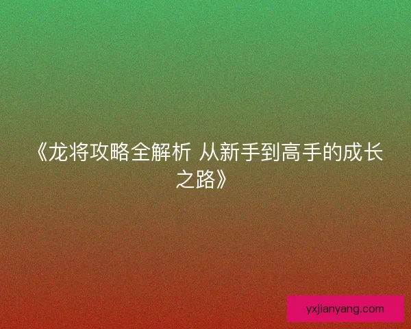 《龙将攻略全解析 从新手到高手的成长之路》